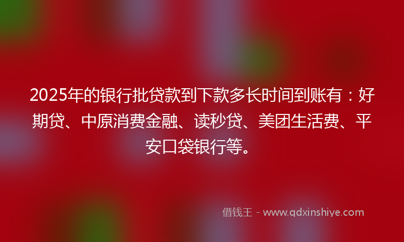 2025年的银行批贷款到下款多长时间到账有：好期贷、中原消费金融、读秒贷、美团生活费、平安口袋银行等。