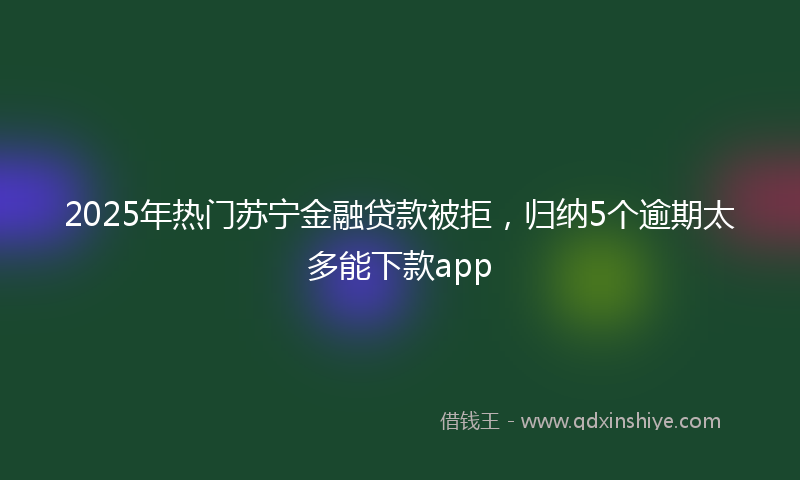 2025年热门苏宁金融贷款被拒，归纳5个逾期太多能下款app