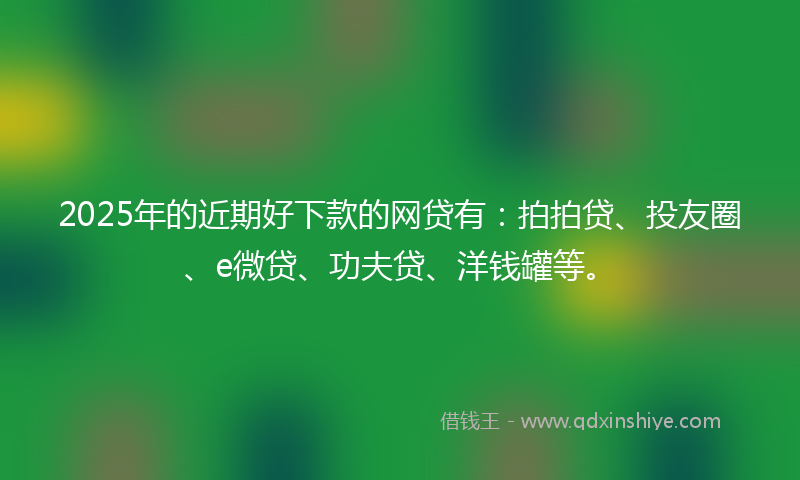 2025年的近期好下款的网贷有：拍拍贷、投友圈、e微贷、功夫贷、洋钱罐等。