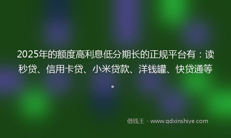 2025年的额度高利息低分期长的正规平台有：读秒贷、信用卡贷、小米贷款、洋钱罐、快贷通等。