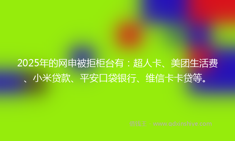 2025年的网申被拒柜台有：超人卡、美团生活费、小米贷款、平安口袋银行、维信卡卡贷等。