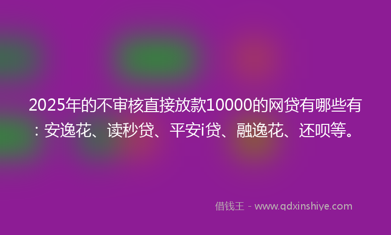 2025年的不审核直接放款10000的网贷有哪些有：安逸花、读秒贷、平安i贷、融逸花、还呗等。