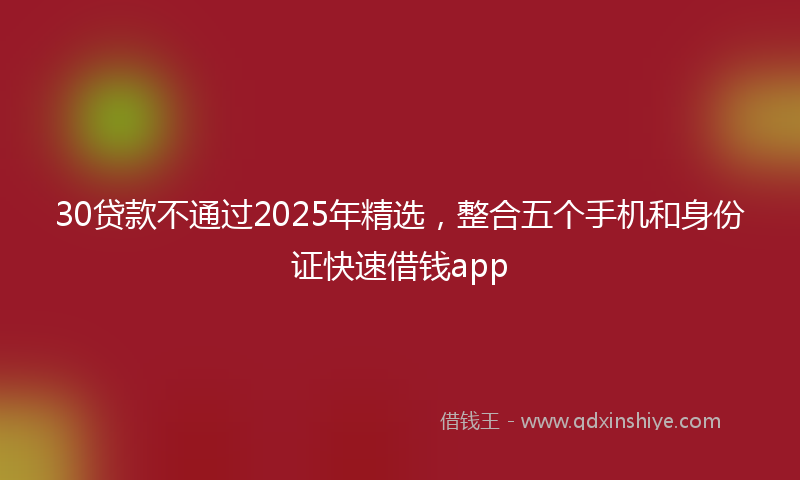 30贷款不通过2025年精选，整合五个手机和身份证快速借钱app