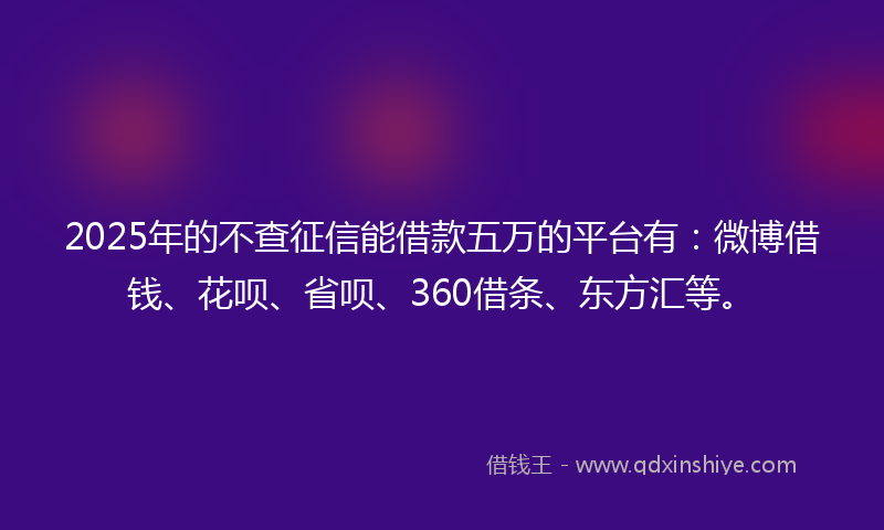 2025年的不查征信能借款五万的平台有：微博借钱、花呗、省呗、360借条、东方汇等。