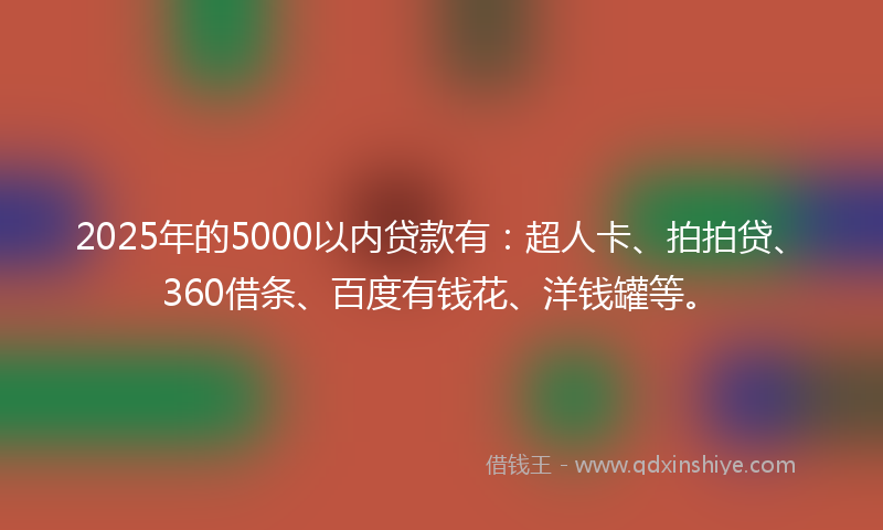 2025年的5000以内贷款有：超人卡、拍拍贷、360借条、百度有钱花、洋钱罐等。