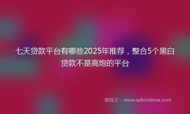 七天贷款平台有哪些2025年推荐，整合5个黑白贷款不是高炮的平台