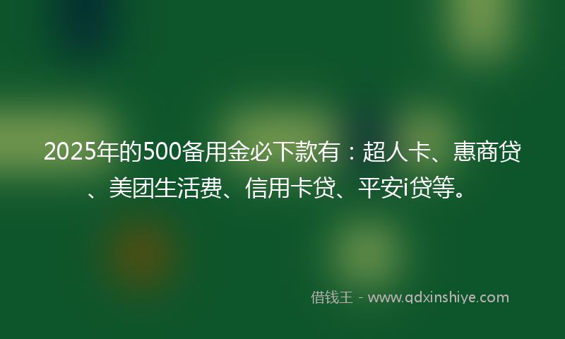 2025年的500备用金必下款有：超人卡、惠商贷、美团生活费、信用卡贷、平安i贷等。