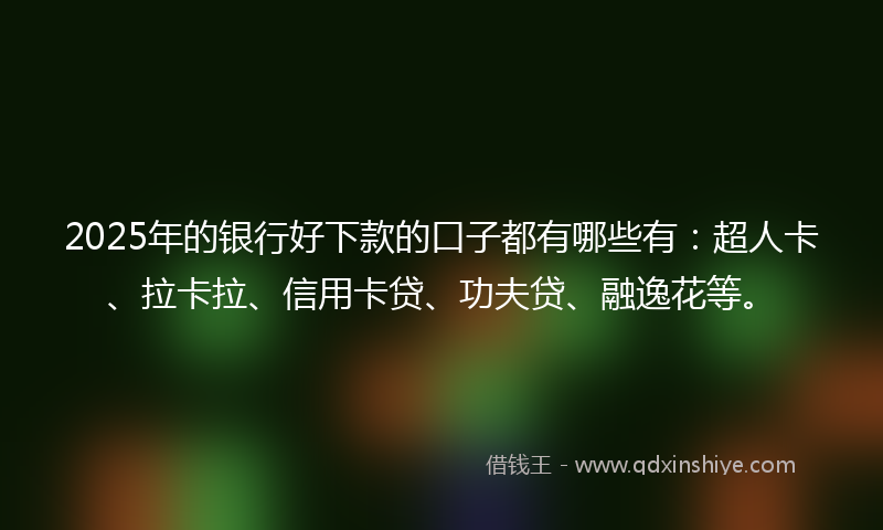 2025年的银行好下款的口子都有哪些有：超人卡、拉卡拉、信用卡贷、功夫贷、融逸花等。