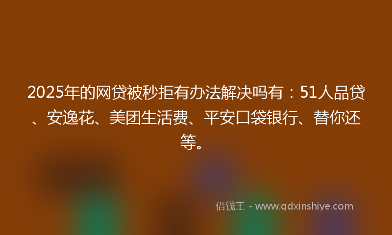 2025年的网贷被秒拒有办法解决吗有：51人品贷、安逸花、美团生活费、平安口袋银行、替你还等。