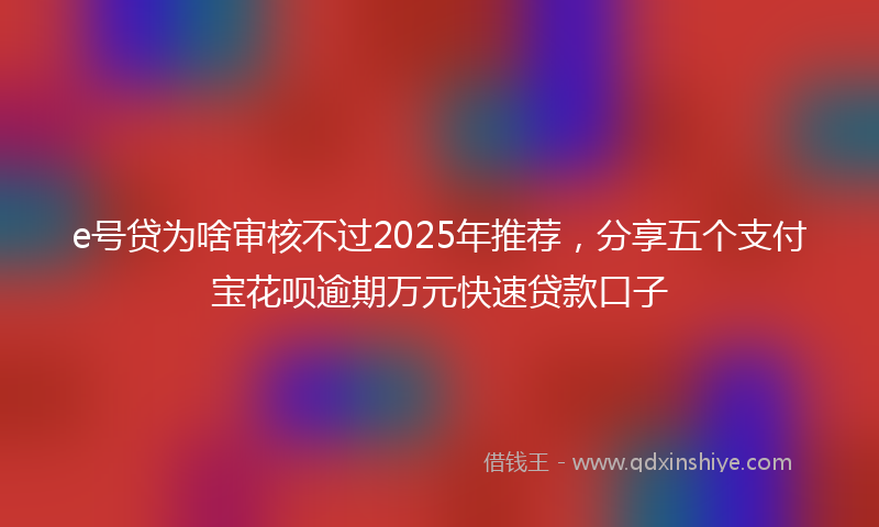 e号贷为啥审核不过2025年推荐，分享五个支付宝花呗逾期万元快速贷款口子