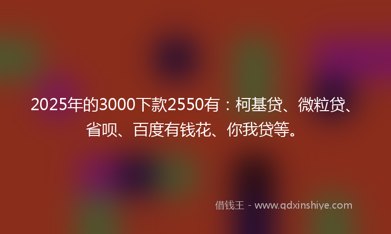 2025年的3000下款2550有：柯基贷、微粒贷、省呗、百度有钱花、你我贷等。