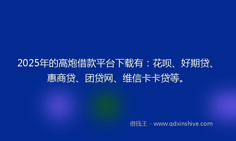 2025年的高炮借款平台下载有:花呗、好期贷、惠商贷、团贷网、维信卡卡贷等。