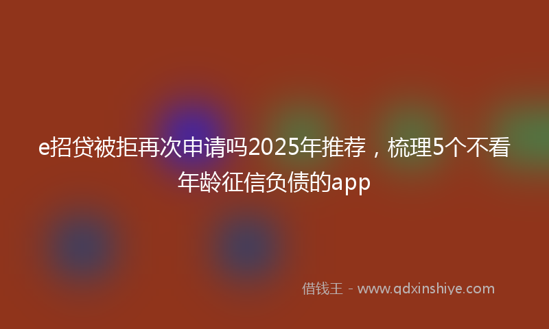 e招贷被拒再次申请吗2025年推荐，梳理5个不看年龄征信负债的app