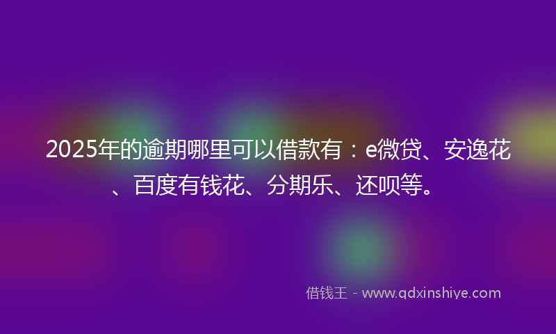 2025年的逾期哪里可以借款有：e微贷、安逸花、百度有钱花、分期乐、还呗等。