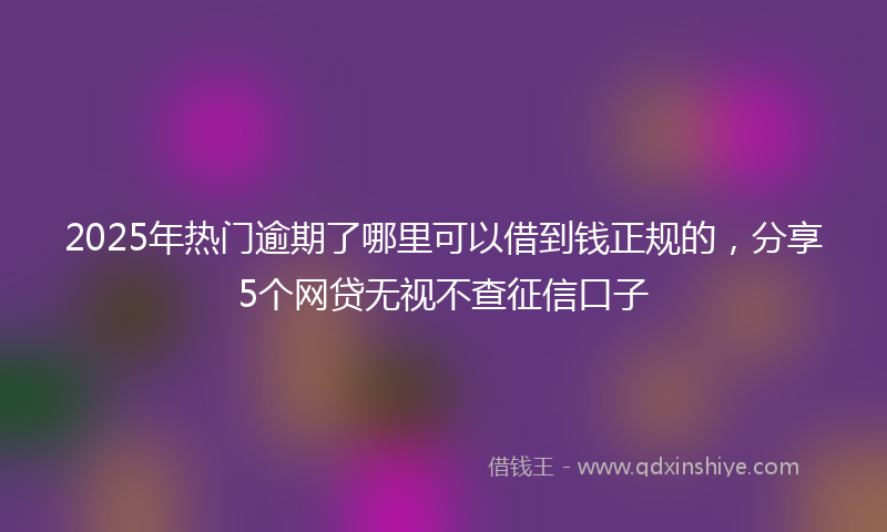 2025年热门逾期了哪里可以借到钱正规的，分享5个网贷无视不查征信口子