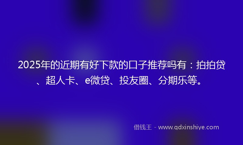2025年的近期有好下款的口子推荐吗有：拍拍贷、超人卡、e微贷、投友圈、分期乐等。