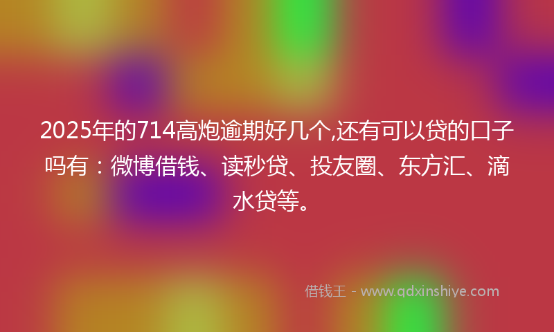 2025年的714高炮逾期好几个,还有可以贷的口子吗有:微博借钱、读秒贷、投友圈、东方汇、滴水贷等。