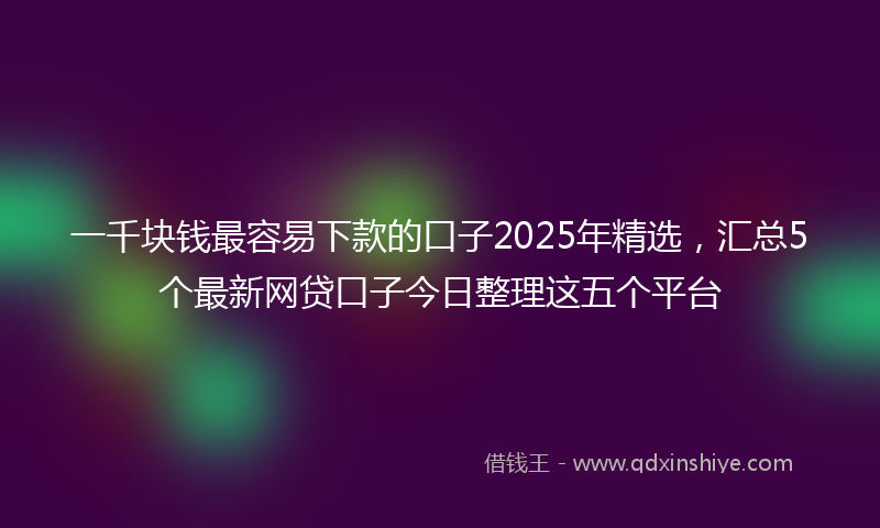 一千块钱最容易下款的口子2025年精选，汇总5个最新网贷口子今日整理这五个平台