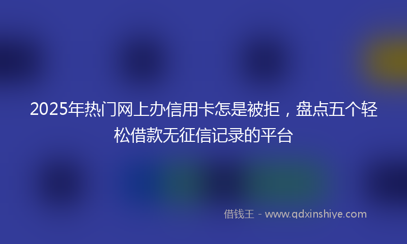 2025年热门网上办信用卡怎是被拒，盘点五个轻松借款无征信记录的平台