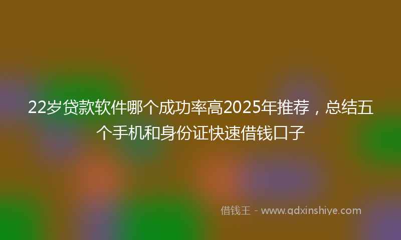 22岁贷款软件哪个成功率高2025年推荐，总结五个手机和身份证快速借钱口子