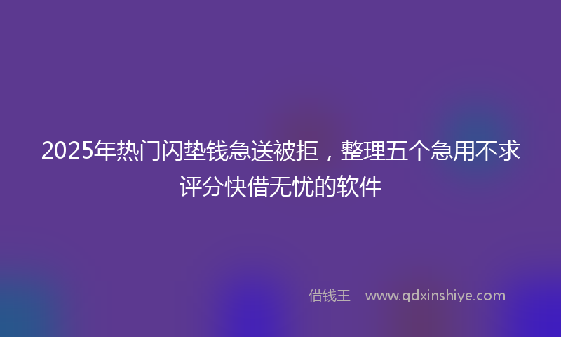 2025年热门闪垫钱急送被拒，整理五个急用不求评分快借无忧的软件