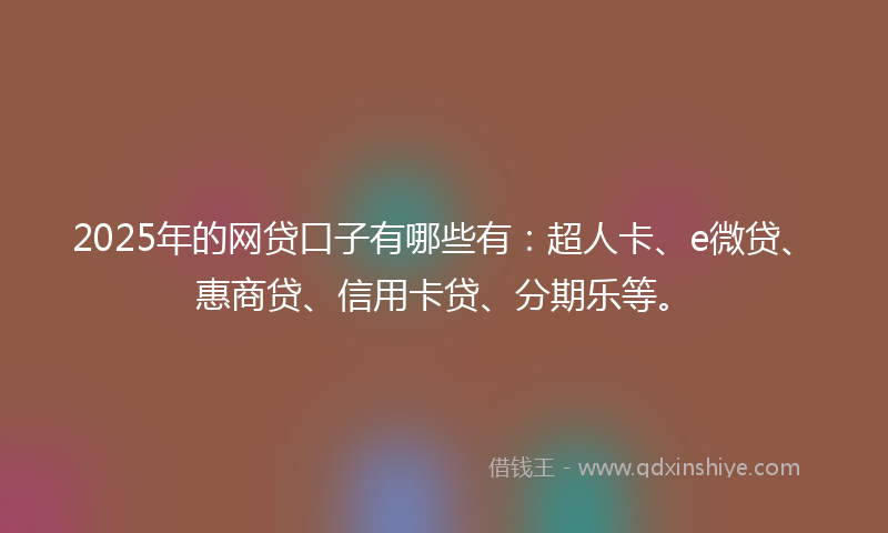 2025年的网贷口子有哪些有:超人卡、e微贷、惠商贷、信用卡贷、分期乐等。