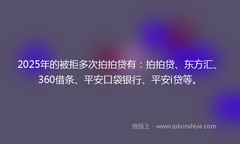 2025年的被拒多次拍拍贷有:拍拍贷、东方汇、360借条、平安口袋银行、平安i贷等。