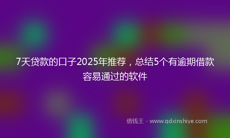 7天贷款的口子2025年推荐，总结5个有逾期借款容易通过的软件