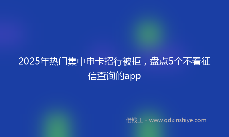 2025年热门集中申卡招行被拒，盘点5个不看征信查询的app