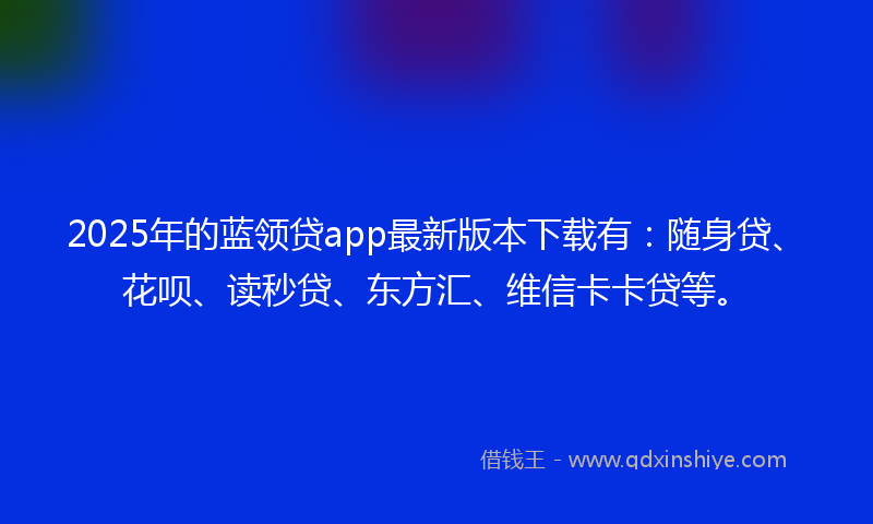 2025年的蓝领贷app最新版本下载有：随身贷、花呗、读秒贷、东方汇、维信卡卡贷等。