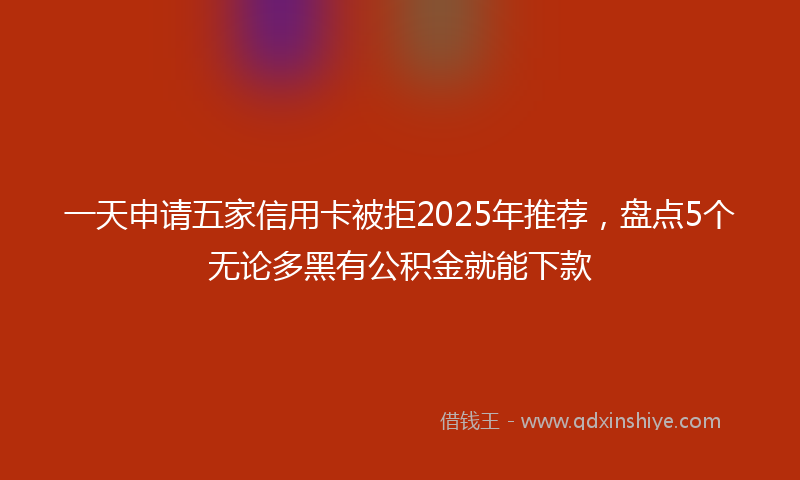 一天申请五家信用卡被拒2025年推荐，盘点5个无论多黑有公积金就能下款