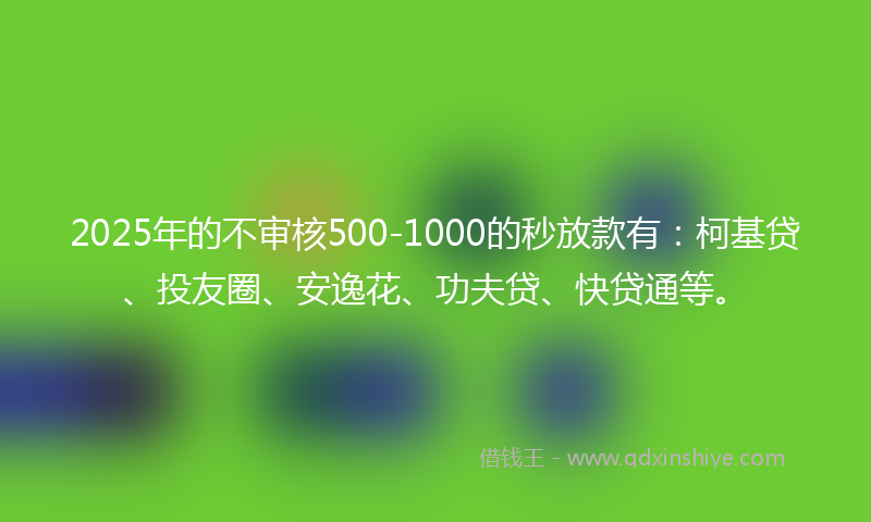 2025年的不审核500-1000的秒放款有：柯基贷、投友圈、安逸花、功夫贷、快贷通等。