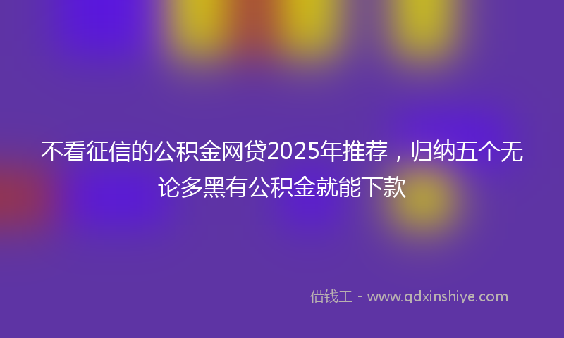 不看征信的公积金网贷2025年推荐，归纳五个无论多黑有公积金就能下款