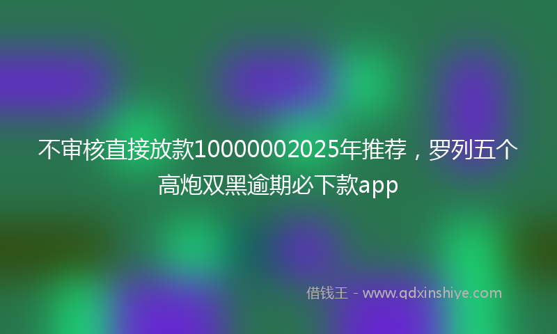不审核直接放款10000002025年推荐，罗列五个高炮双黑逾期必下款app