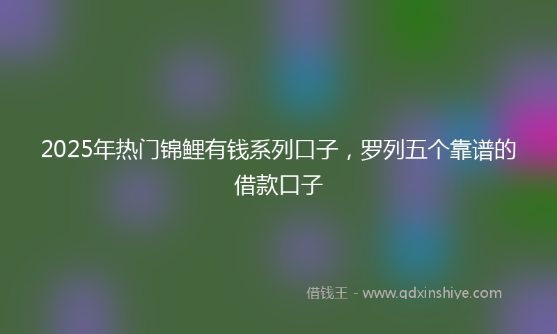 2025年热门锦鲤有钱系列口子，罗列五个靠谱的借款口子