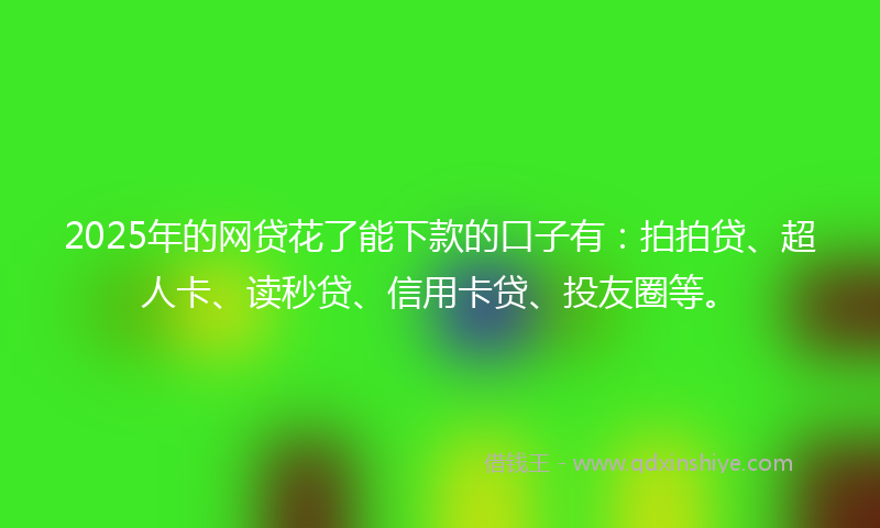 2025年的网贷花了能下款的口子有：拍拍贷、超人卡、读秒贷、信用卡贷、投友圈等。