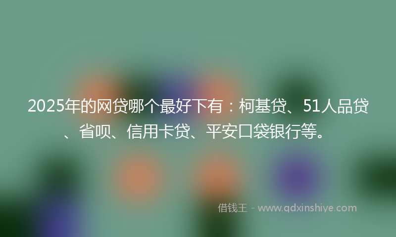 2025年的网贷哪个最好下有：柯基贷、51人品贷、省呗、信用卡贷、平安口袋银行等。