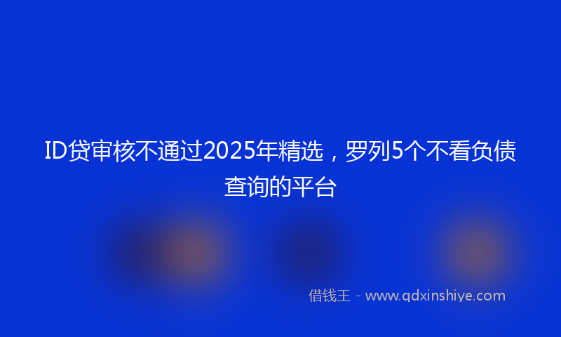 ID贷审核不通过2025年精选，罗列5个不看负债查询的平台