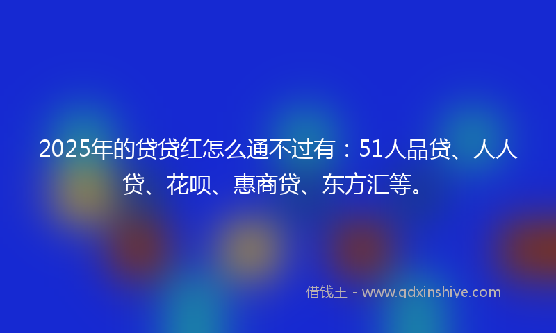 2025年的贷贷红怎么通不过有：51人品贷、人人贷、花呗、惠商贷、东方汇等。