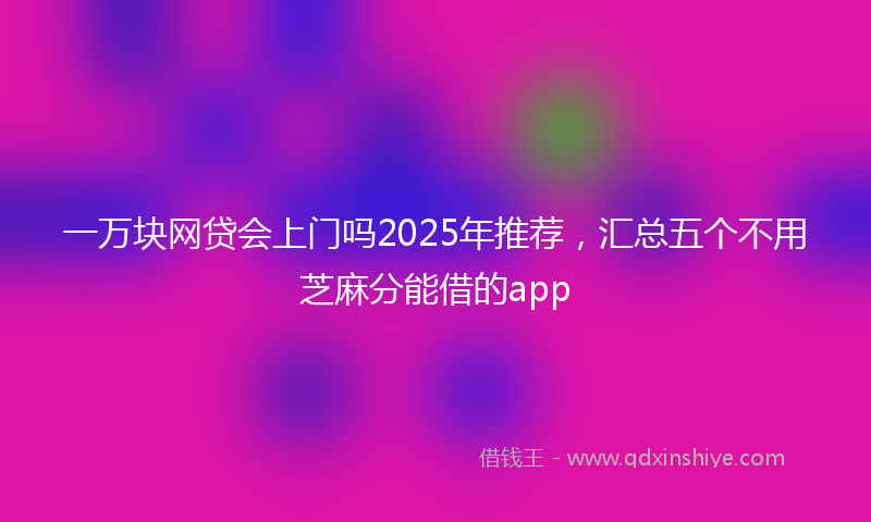 一万块网贷会上门吗2025年推荐，汇总五个不用芝麻分能借的app