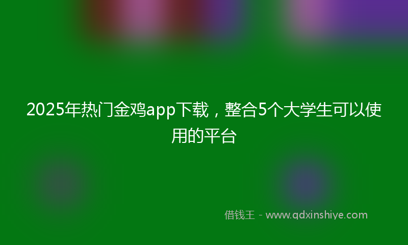 2025年热门金鸡app下载，整合5个大学生可以使用的平台