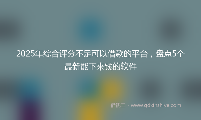 2025年综合评分不足可以借款的平台，盘点5个最新能下来钱的软件