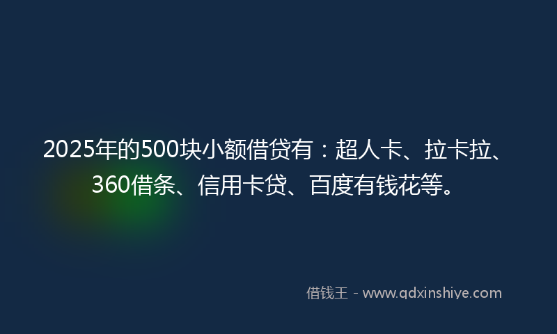 2025年的500块小额借贷有：超人卡、拉卡拉、360借条、信用卡贷、百度有钱花等。