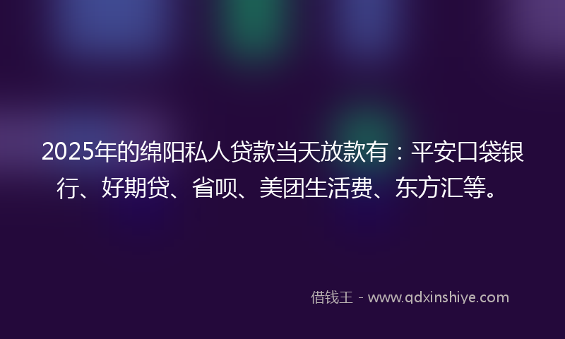 2025年的绵阳私人贷款当天放款有：平安口袋银行、好期贷、省呗、美团生活费、东方汇等。
