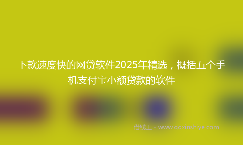 下款速度快的网贷软件2025年精选，概括五个手机支付宝小额贷款的软件
