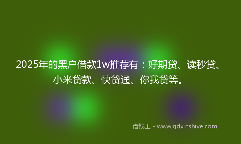 2025年的黑户借款1w推荐有：好期贷、读秒贷、小米贷款、快贷通、你我贷等。