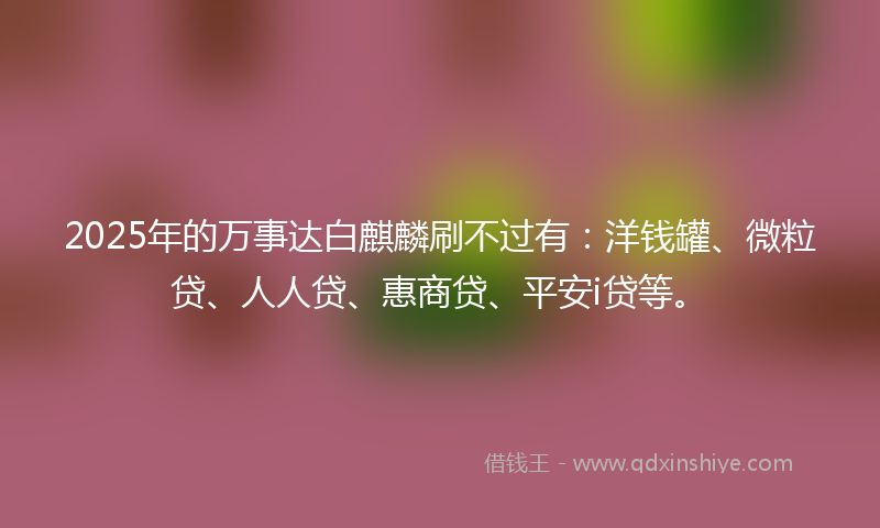 2025年的万事达白麒麟刷不过有：洋钱罐、微粒贷、人人贷、惠商贷、平安i贷等。
