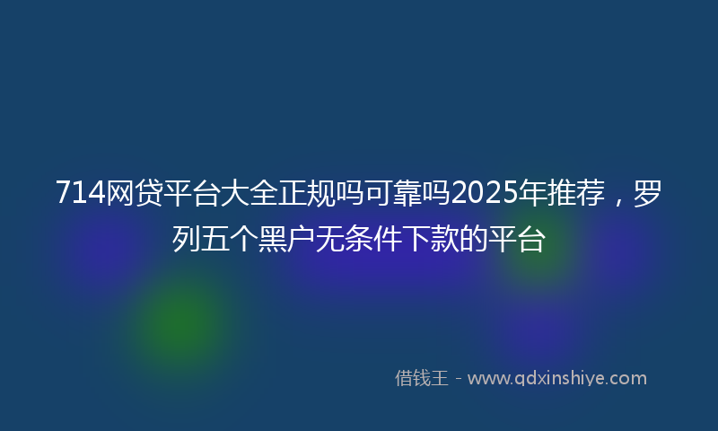 714网贷平台大全正规吗可靠吗2025年推荐，罗列五个黑户无条件下款的平台