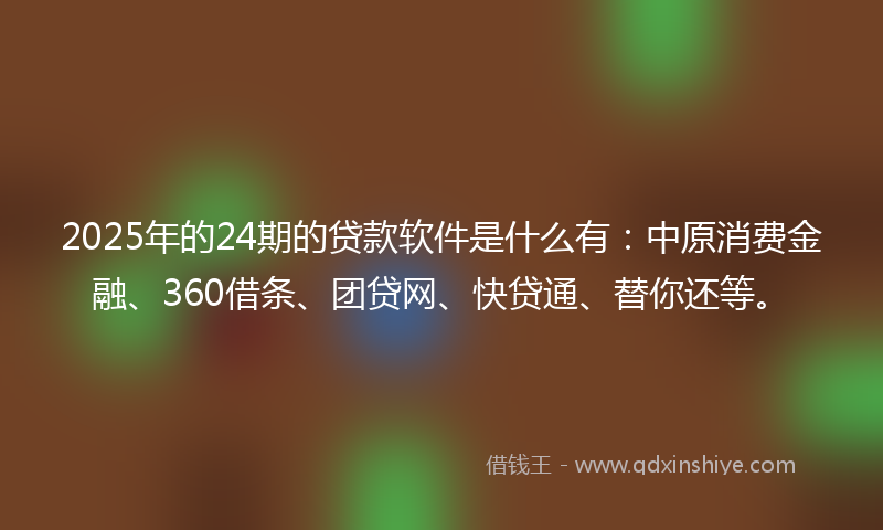 2025年的24期的贷款软件是什么有：中原消费金融、360借条、团贷网、快贷通、替你还等。