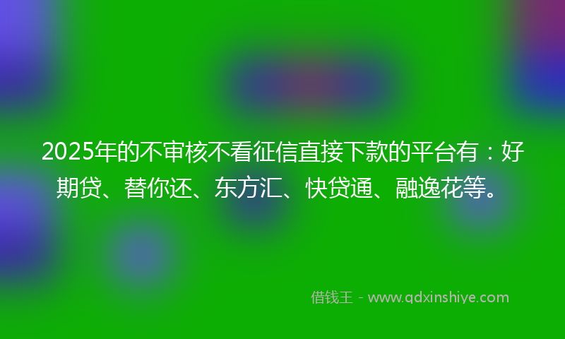 2025年的不审核不看征信直接下款的平台有：好期贷、替你还、东方汇、快贷通、融逸花等。